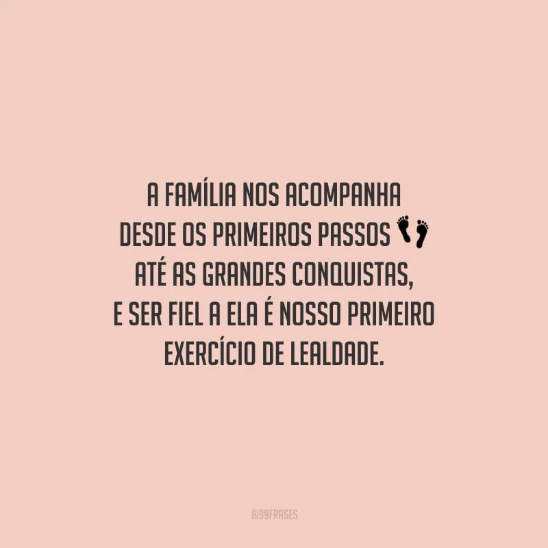 A família nos acompanha desde os primeiros passos até as grandes conquistas, e ser fiel a ela é nosso primeiro exercício de lealdade.