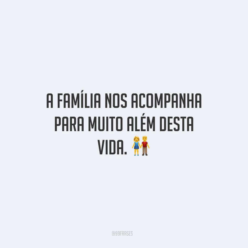 A família nos acompanha para muito além desta vida.