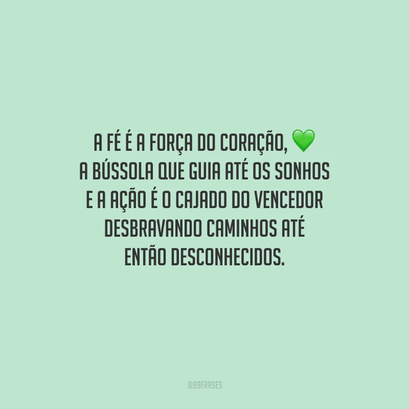 A fé é a força do coração, a bússola que guia até os sonhos e a ação é o cajado do vencedor desbravando caminhos até então desconhecidos.