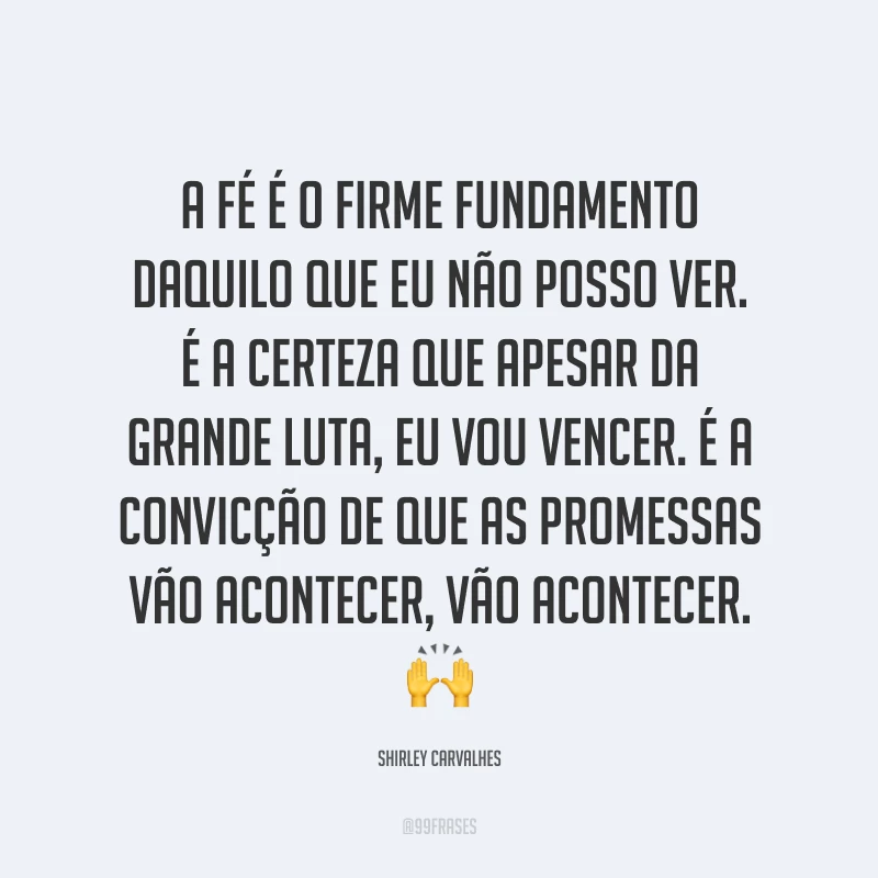 A fé é o firme fundamento daquilo que eu não posso ver. É a certeza que apesar da grande luta, eu vou vencer. É a convicção de que as promessas vão acontecer, vão acontecer. ?