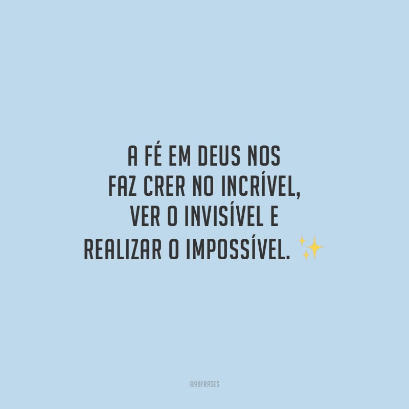 A fé em Deus nos faz crer no incrível, ver o invisível e realizar o impossível.