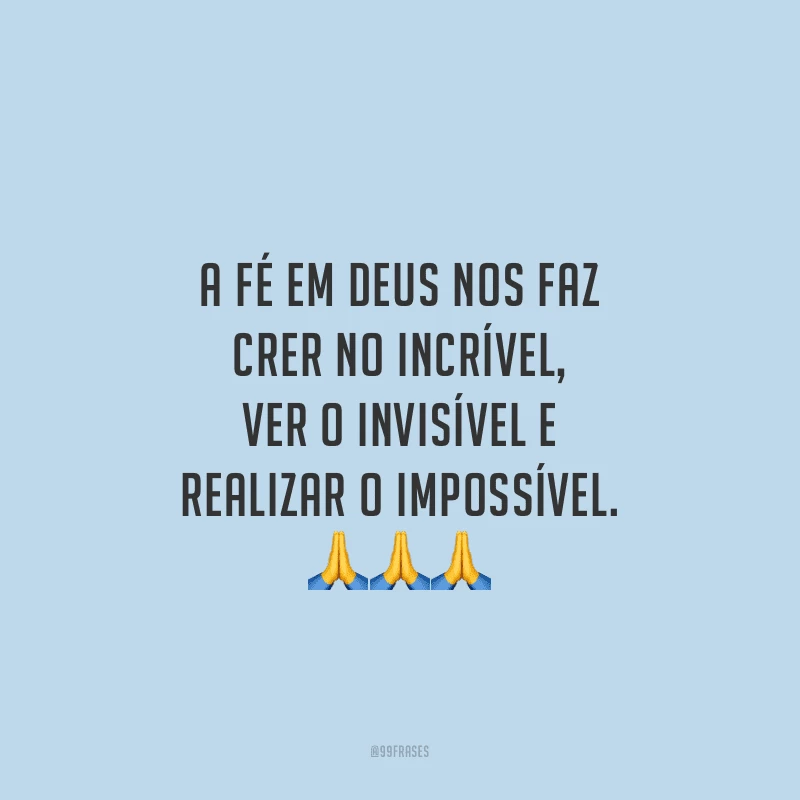 A fé em Deus nos faz crer no incrível, ver o invisível e realizar o impossível.