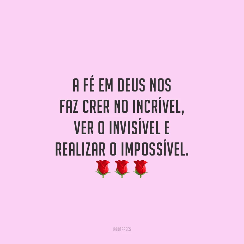 A fé em Deus nos faz crer no incrível, ver o invisível e realizar o impossível.