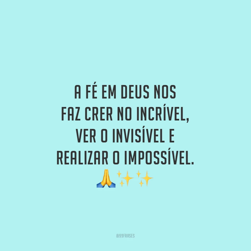 A fé em Deus nos faz crer no incrível, ver o invisível e realizar o impossível.