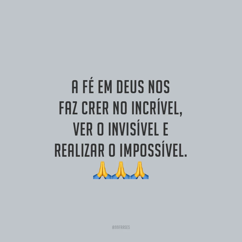 A fé em Deus nos faz crer no incrível, ver o invisível e realizar o impossível.