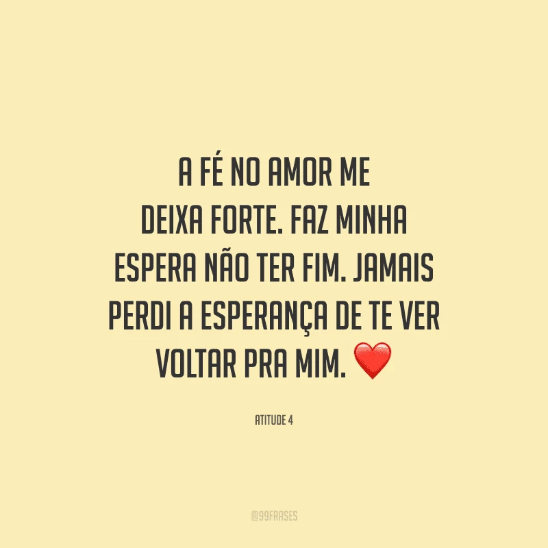 A fé no amor me deixa forte. Faz minha espera não ter fim. Jamais perdi a esperança de te ver voltar pra mim. 