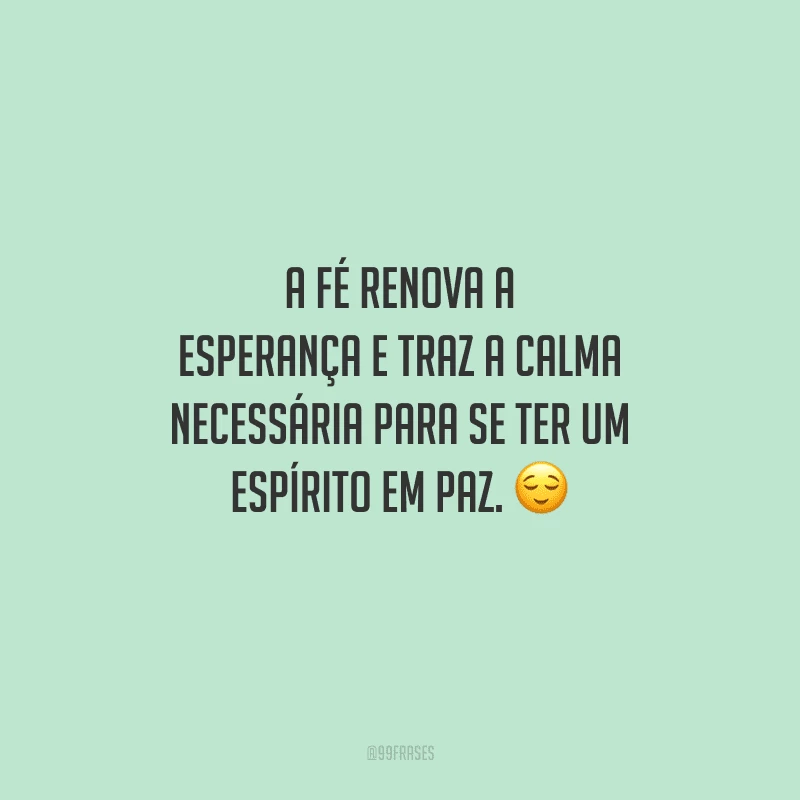 A fé renova a esperança e traz a calma necessária para se ter um espírito em paz. 