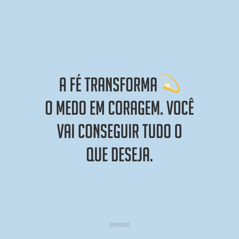 A fé transforma o medo em coragem. Você vai conseguir tudo o que deseja.