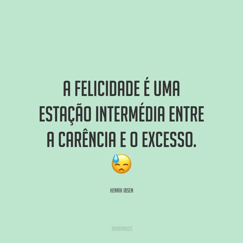 A felicidade é uma estação intermédia entre a carência e o excesso.
