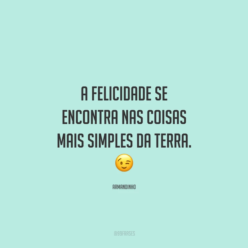 A felicidade se encontra nas coisas mais simples da Terra. 