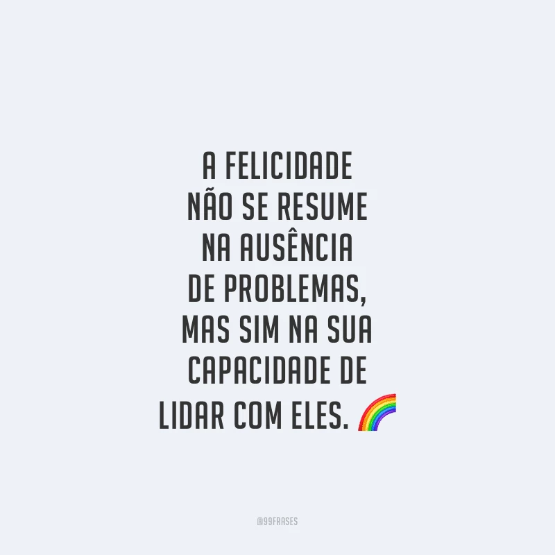 A felicidade não se resume na ausência de problemas, mas sim na sua capacidade de lidar com eles.