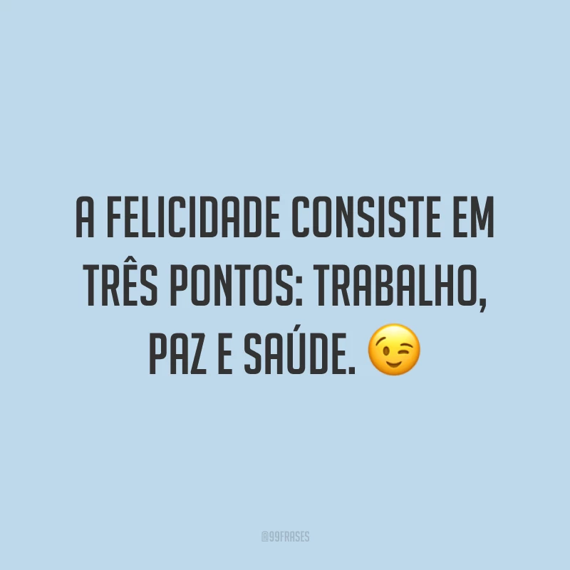 A felicidade consiste em três pontos: trabalho, paz e saúde. 😉