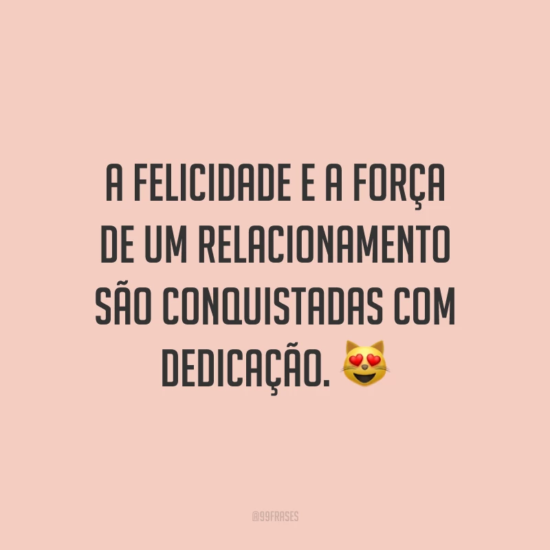 A felicidade e a força de um relacionamento são conquistadas com dedicação. 😻