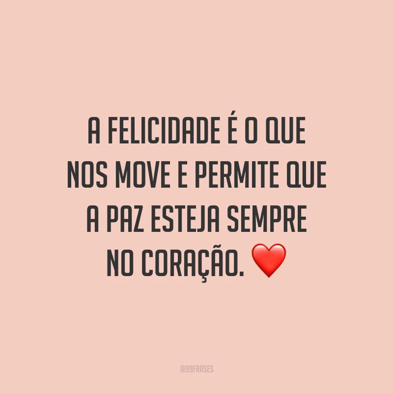 A felicidade é o que nos move e permite que a paz esteja sempre no coração.