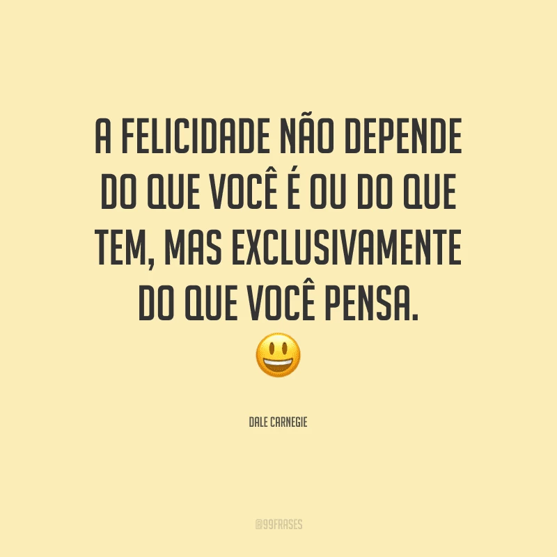 A felicidade não depende do que você é ou do que tem, mas exclusivamente do que você pensa.
