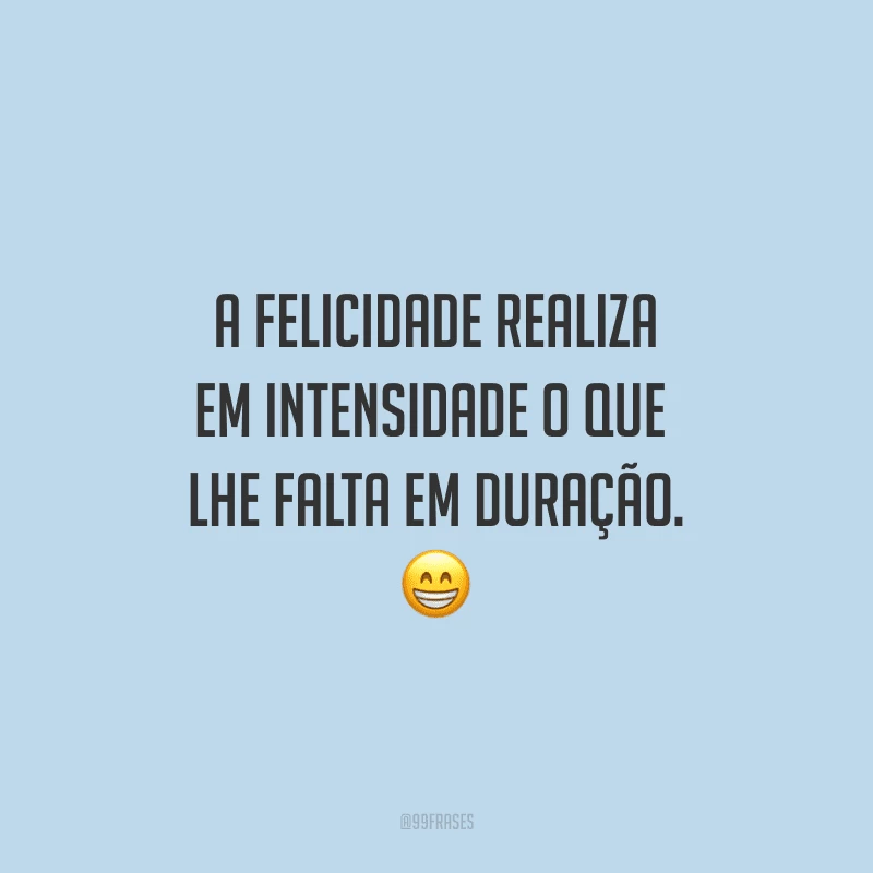 A felicidade realiza em intensidade o que lhe falta em duração.