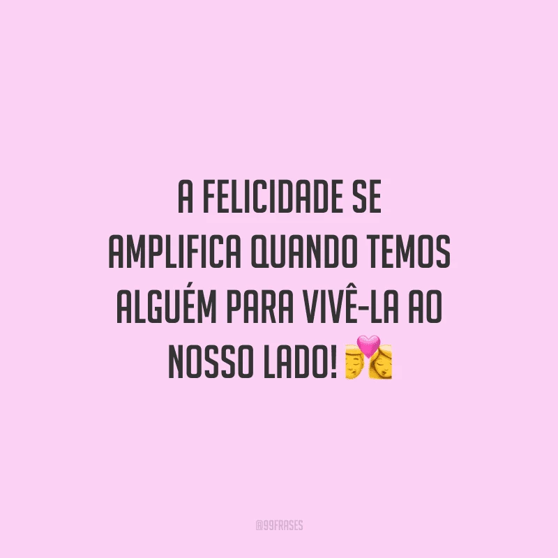 A felicidade se amplifica quando temos alguém para vivê-la ao nosso lado! 