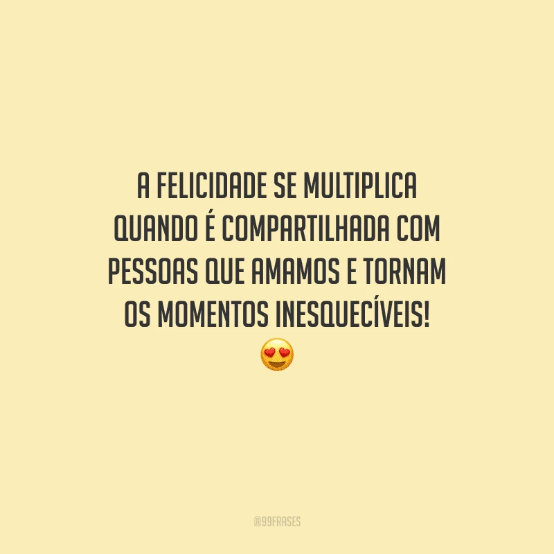 A felicidade se multiplica quando é compartilhada com pessoas que amamos e tornam os momentos inesquecíveis! 