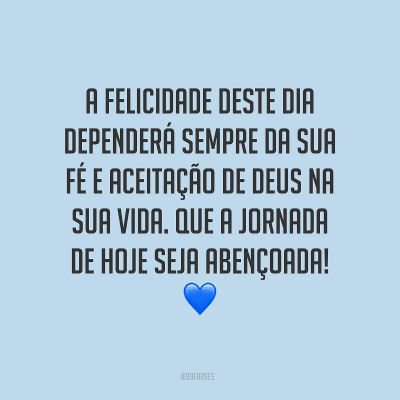 A felicidade deste dia dependerá sempre da sua fé e aceitação de Deus na sua vida. Que a jornada de hoje seja abençoada!

