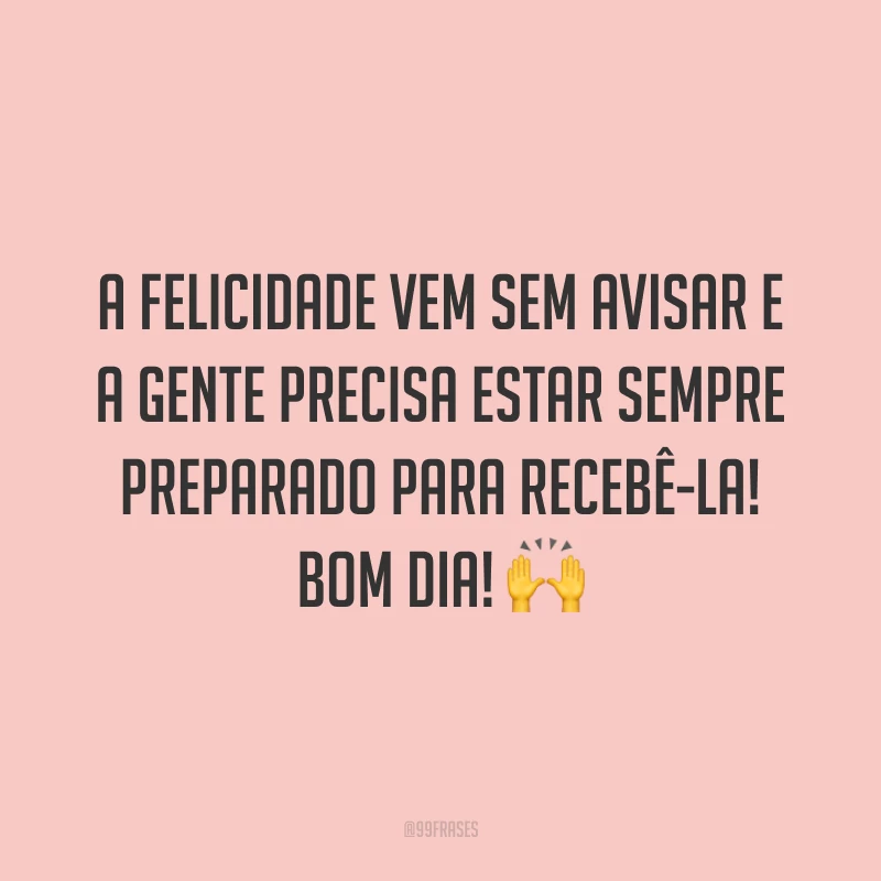 A felicidade vem sem avisar e a gente precisa estar sempre preparado para recebê-la! Bom dia! ?