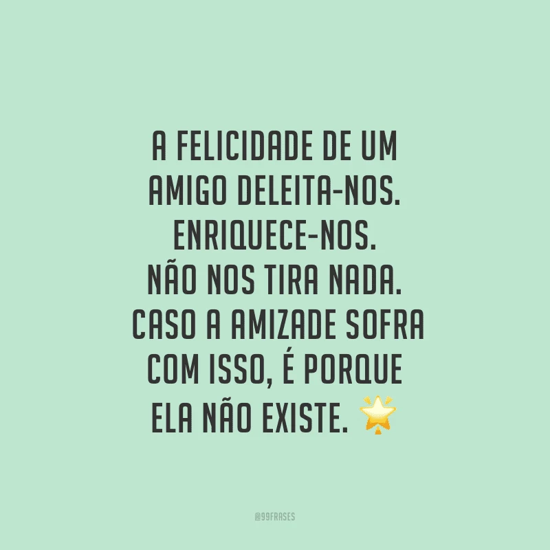 A felicidade de um amigo deleita-nos. Enriquece-nos. Não nos tira nada. Caso a amizade sofra com isso, é porque ela não existe.