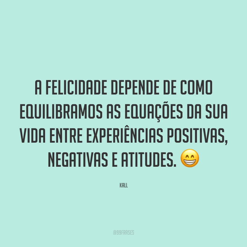 A felicidade depende de como equilibramos as equações da sua vida entre experiências positivas, negativas e atitudes. 😁