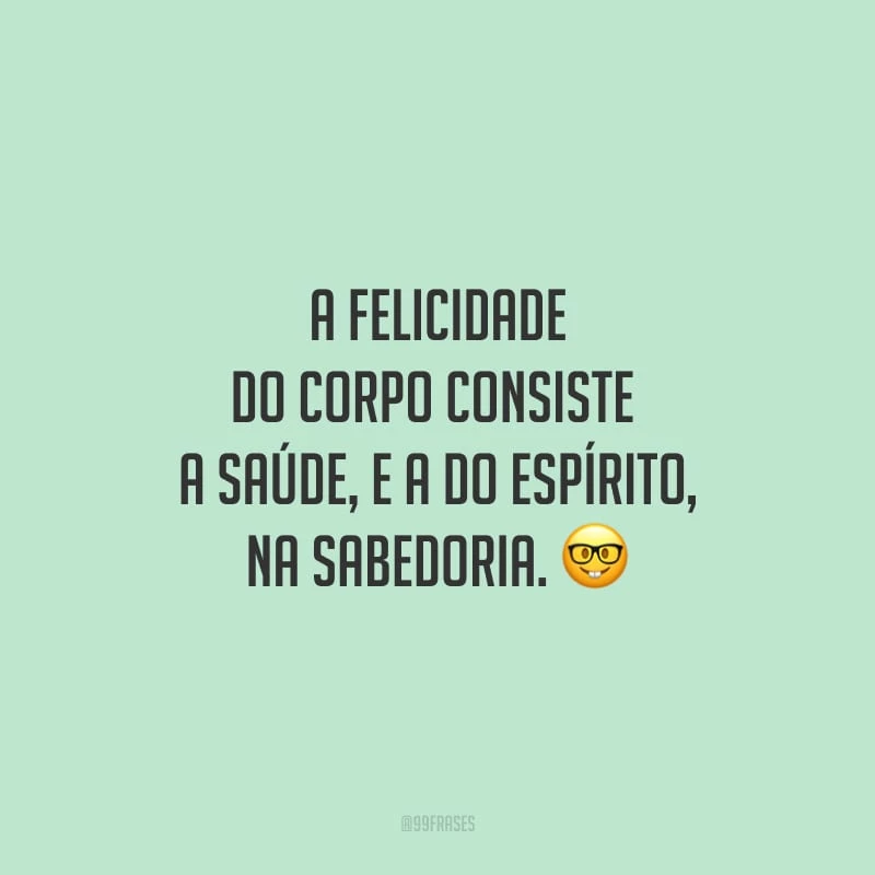 A felicidade do corpo consiste na saúde, e a do espírito, na sabedoria.