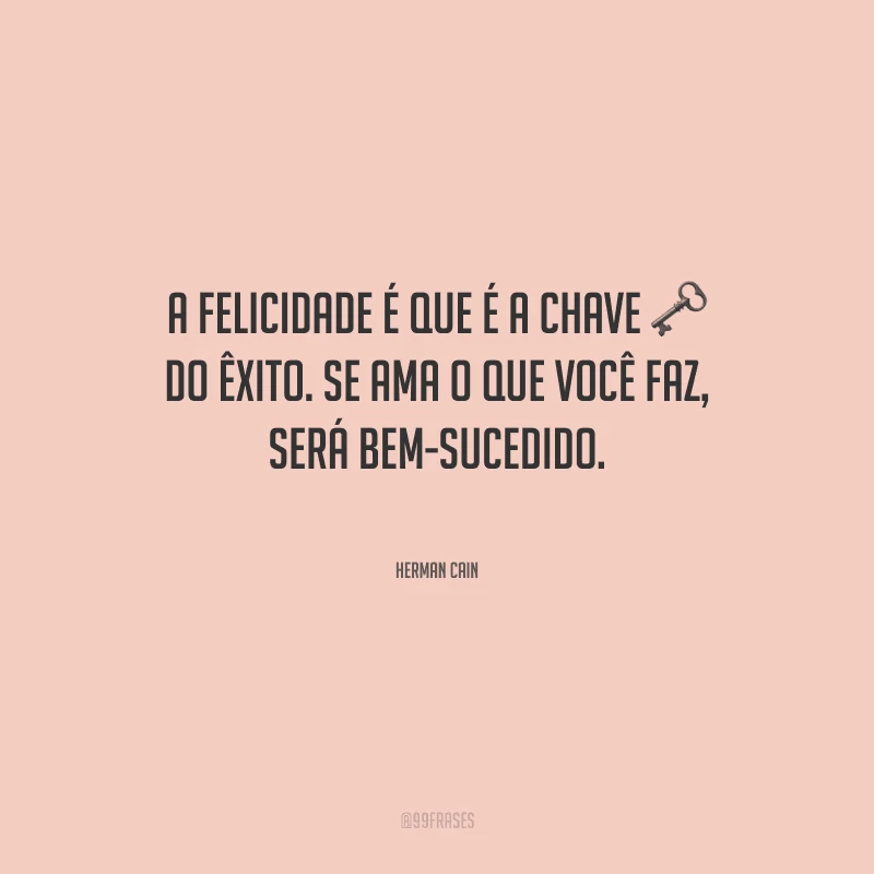 A felicidade é que é a chave do êxito. Se ama o que você faz, será bem-sucedido.