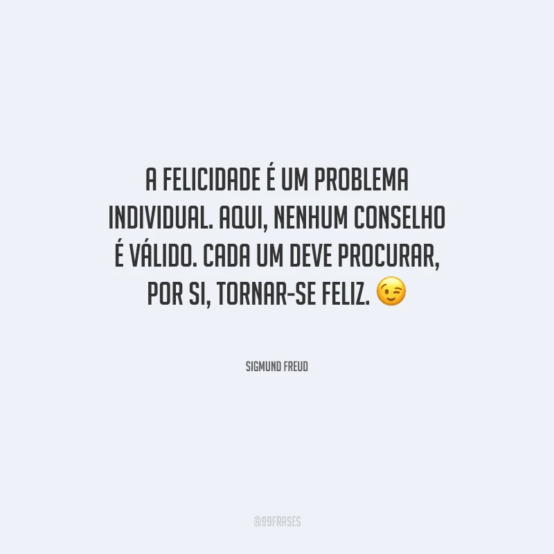 A felicidade é um problema individual. Aqui, nenhum conselho é válido. Cada um deve procurar, por si, tornar-se feliz.