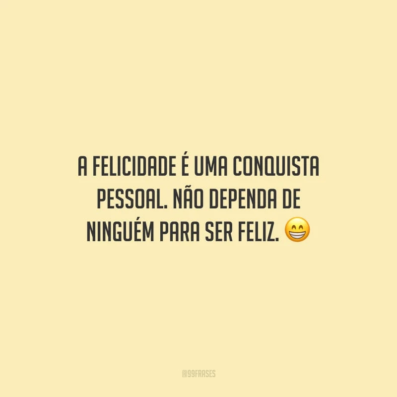 A felicidade é uma conquista pessoal. Não dependa de ninguém para ser feliz.