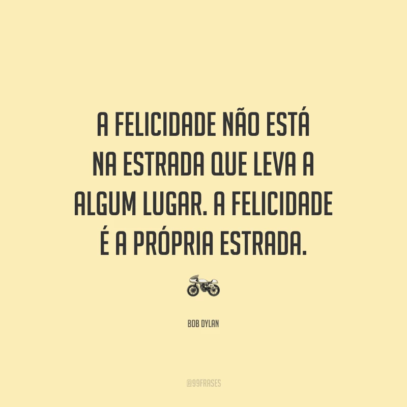 A felicidade não está na estrada que leva a algum lugar. A felicidade é a própria estrada.