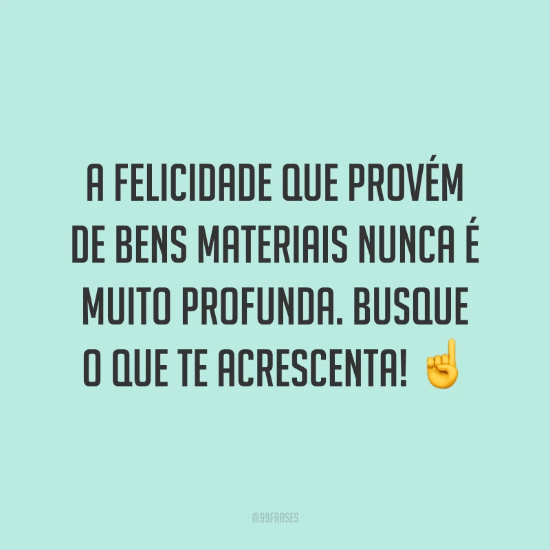 A felicidade que provém de bens materiais nunca é muito profunda. Busque o que te acrescenta! ☝