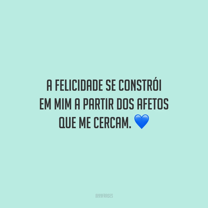 A felicidade se constrói em mim a partir dos afetos que me cercam.