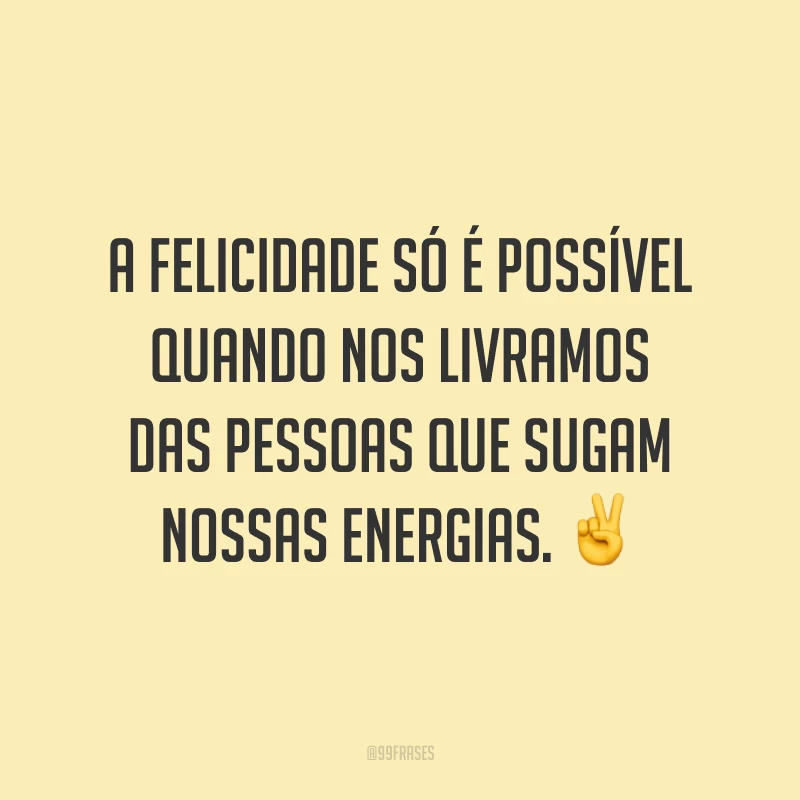 A felicidade só é possível quando nos livramos das pessoas que sugam nossas energias. ✌