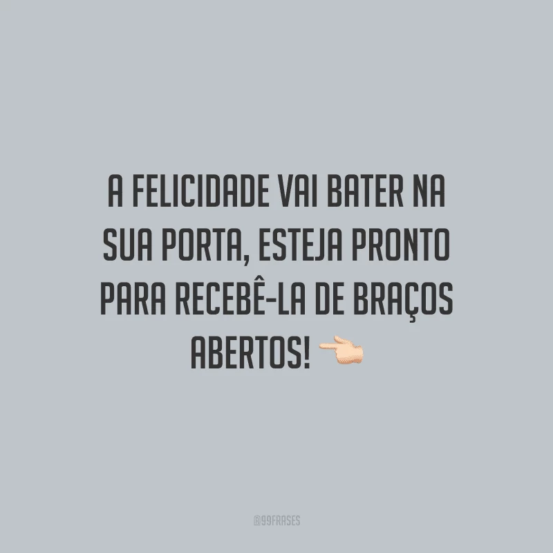 A felicidade vai bater na sua porta, esteja pronto para recebê-la de braços abertos!