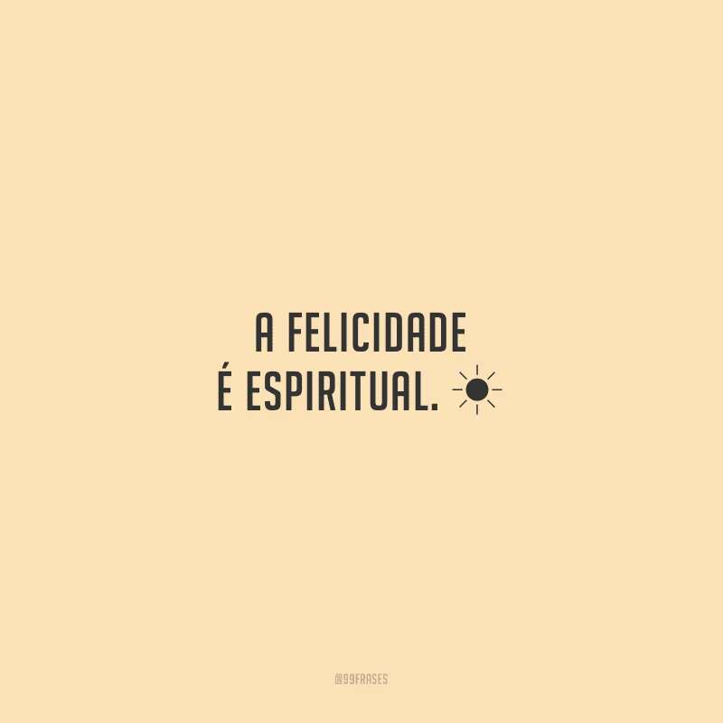 A felicidade é espiritual.
