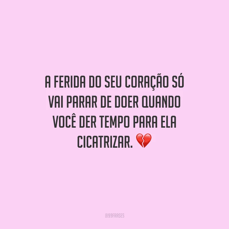 A ferida do seu coração só vai parar de doer quando você der tempo para ela cicatrizar. 