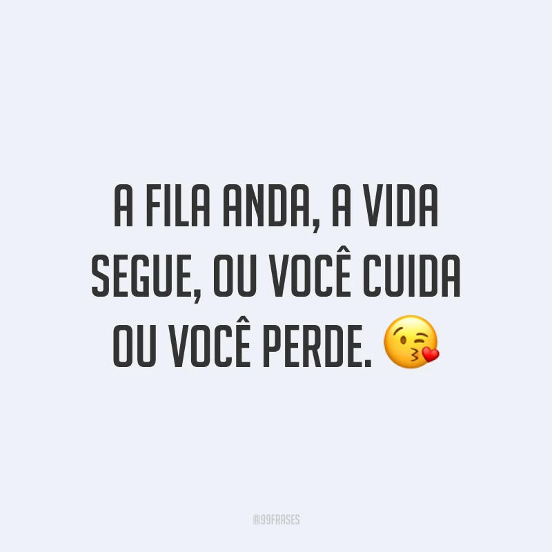 A fila anda, a vida segue, ou você cuida ou você perde. ?