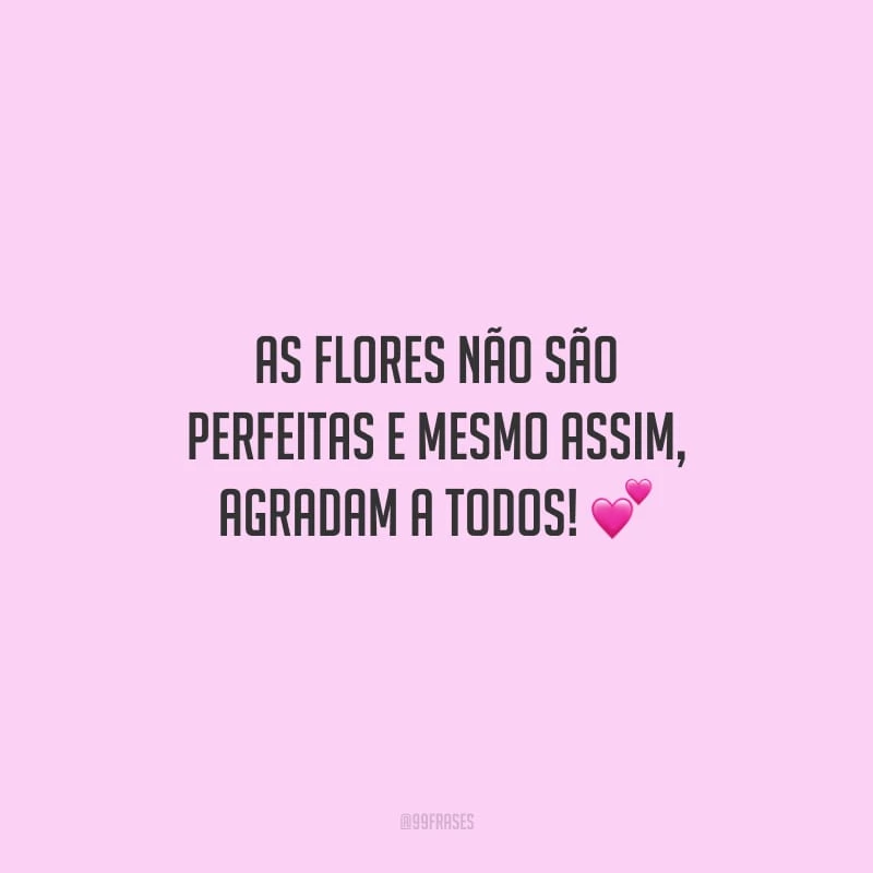 As flores não são perfeitas e mesmo assim, agradam a todos!