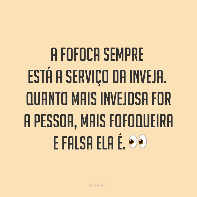 A fofoca sempre está a serviço da inveja. Quanto mais invejosa for a pessoa, mais fofoqueira e falsa ela é. ?