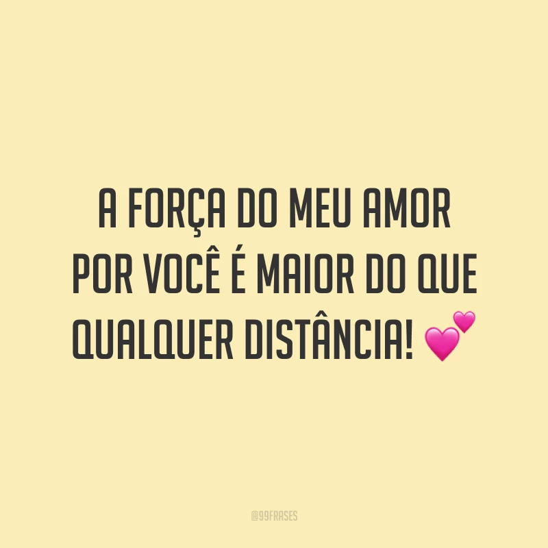A força do meu amor por você é maior do que qualquer distância! 💕