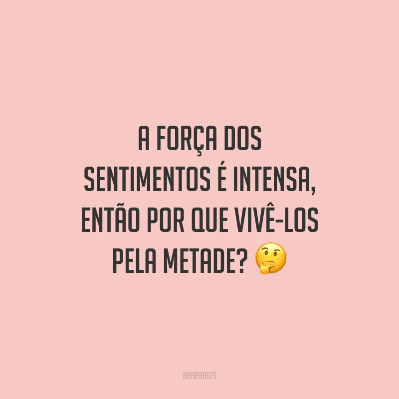 A força dos sentimentos é intensa, então por que vivê-los pela metade?