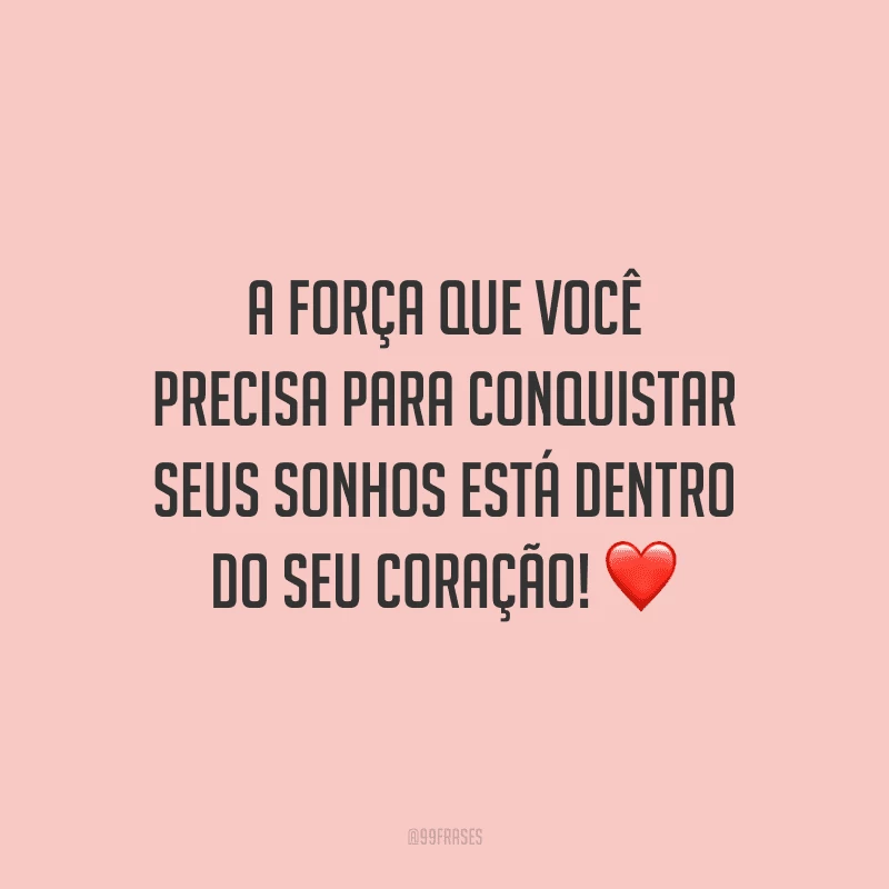 A força que você precisa para conquistar seus sonhos está dentro do seu coração!