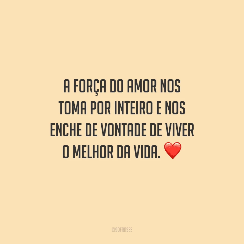 A força do amor nos toma por inteiro e nos enche de vontade de viver o melhor da vida. 