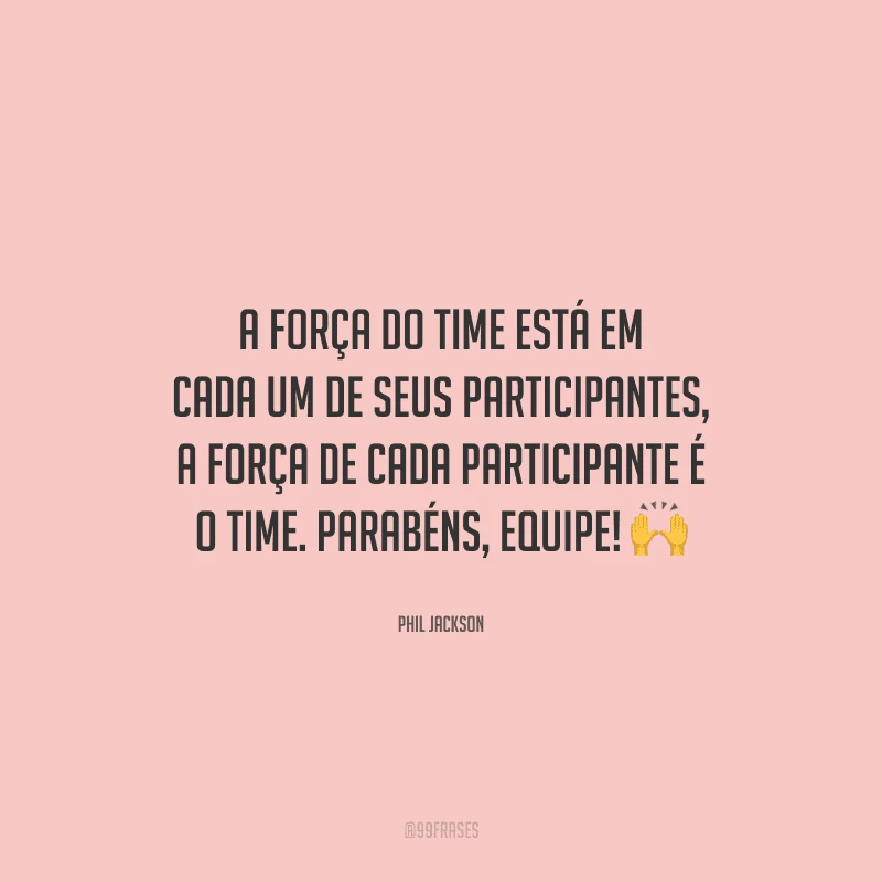 A força do time está em cada um de seus participantes, a força de cada participante é o time. Parabéns, equipe! 