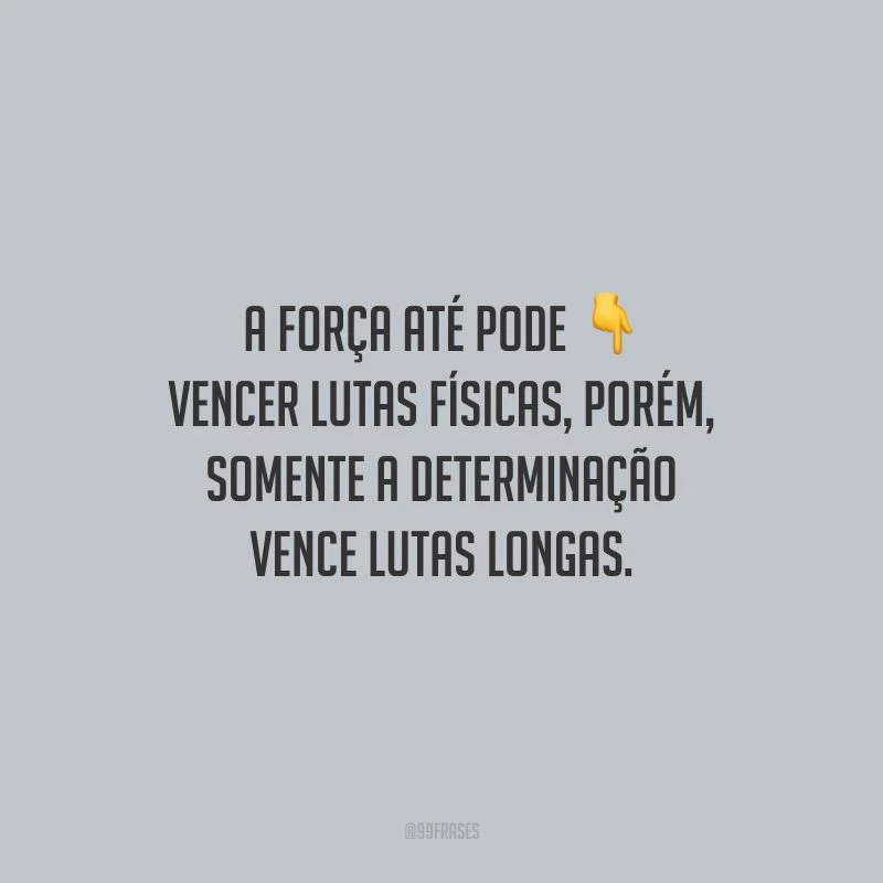 A força até pode vencer lutas físicas, porém, somente a determinação vence lutas longas.