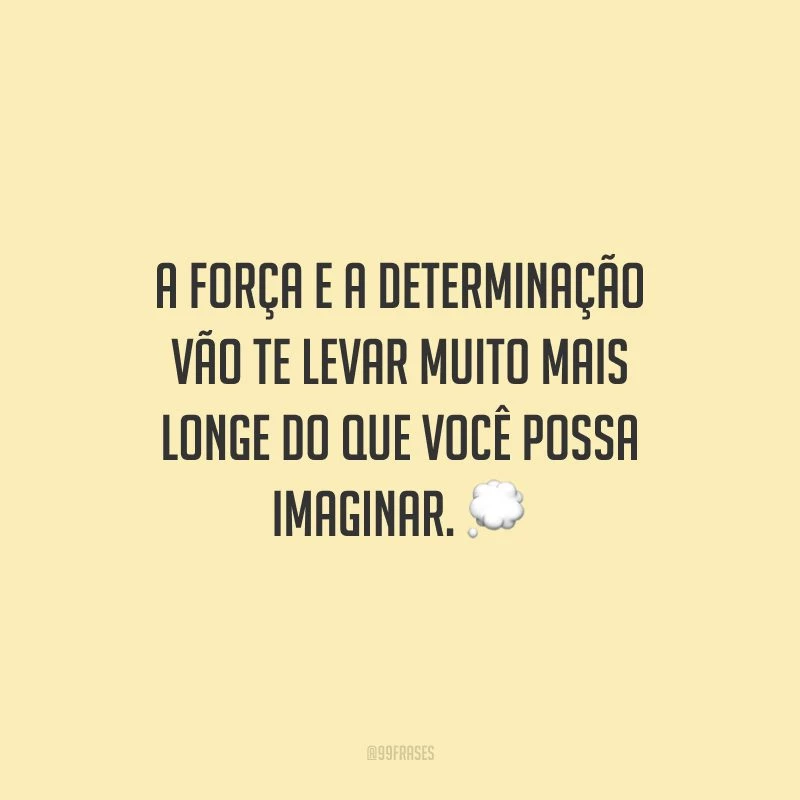 A força e a determinação vão te levar muito mais longe do que você possa imaginar.