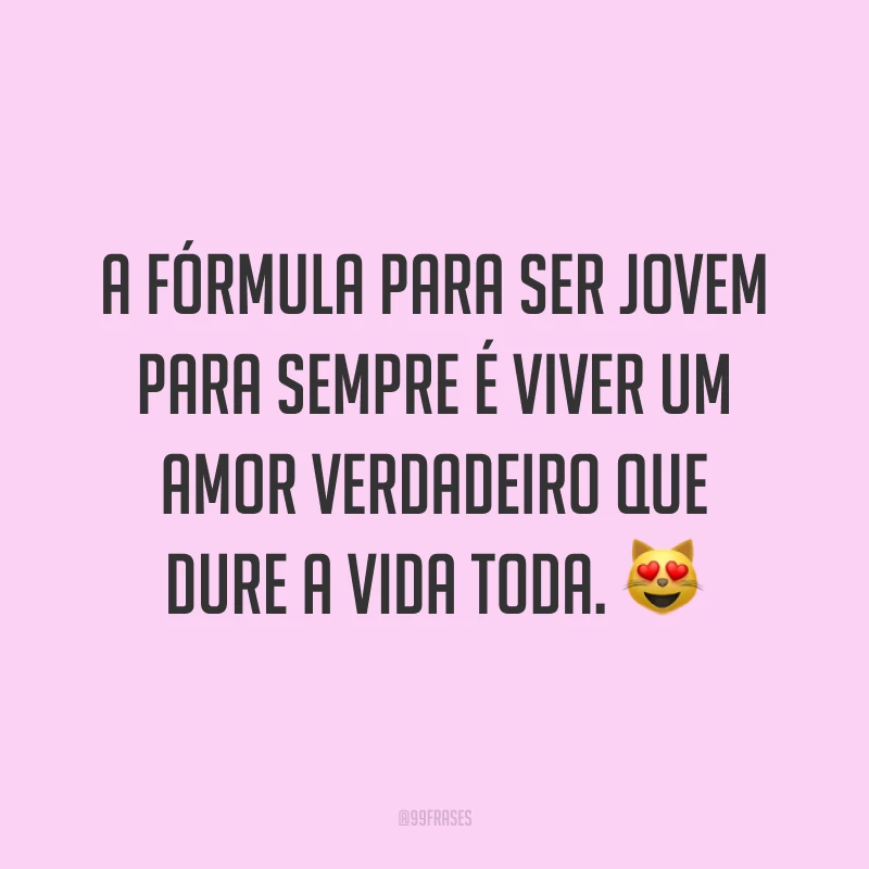 A fórmula para ser jovem para sempre é viver um amor verdadeiro que dure a vida toda. 😻