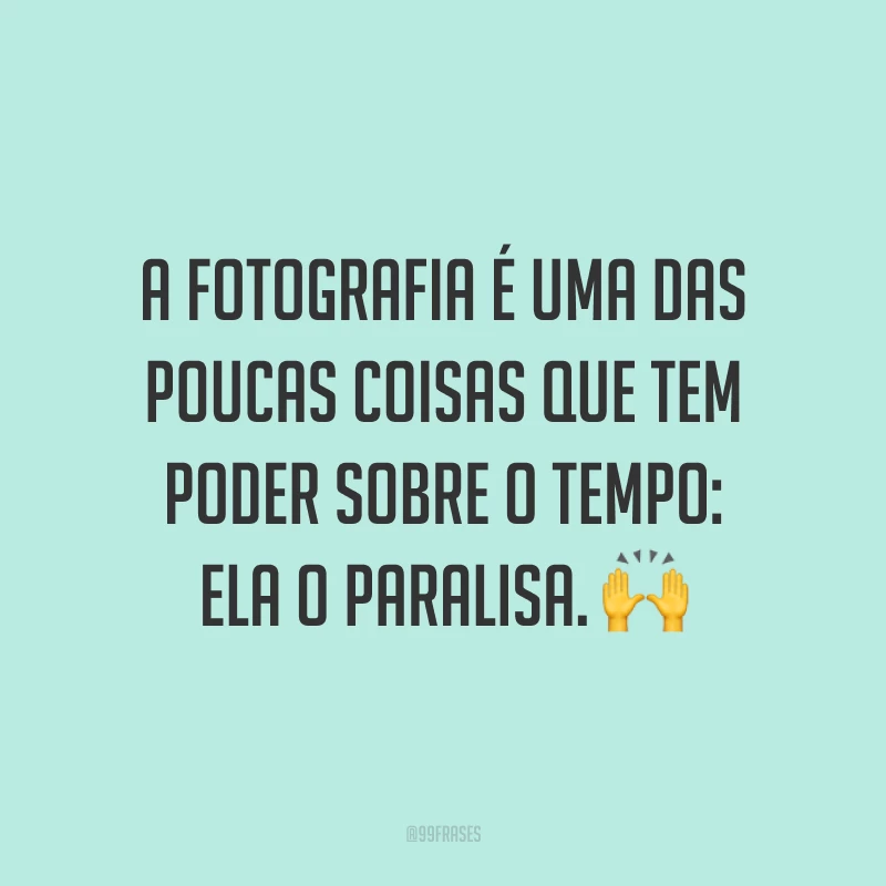 A fotografia é uma das poucas coisas que tem poder sobre o tempo: ela o paralisa. 🙌