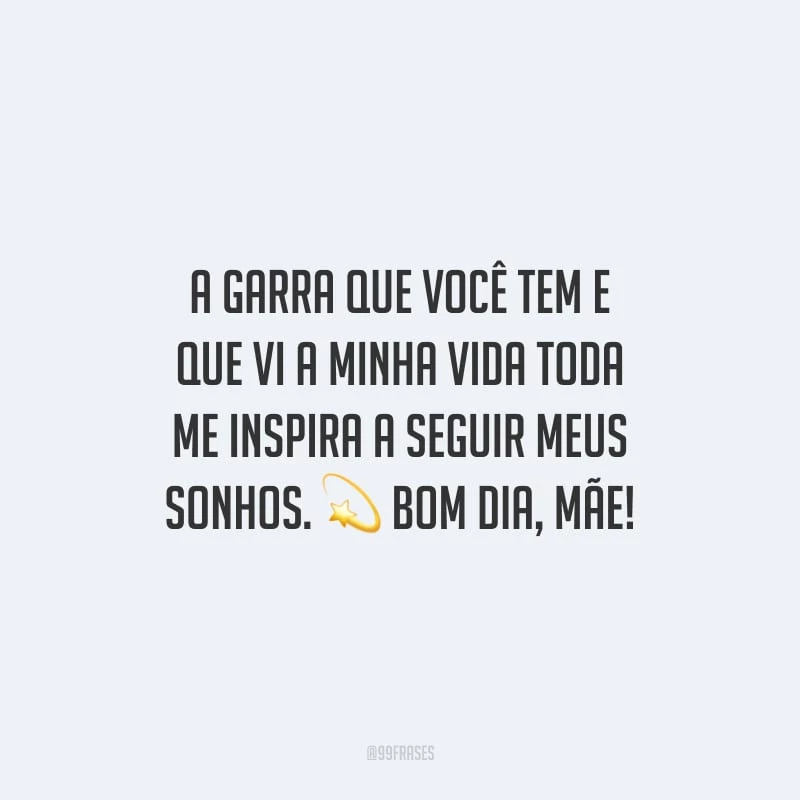 A garra que você tem e que vi a minha vida toda me inspira a seguir meus sonhos. Bom dia, mãe!